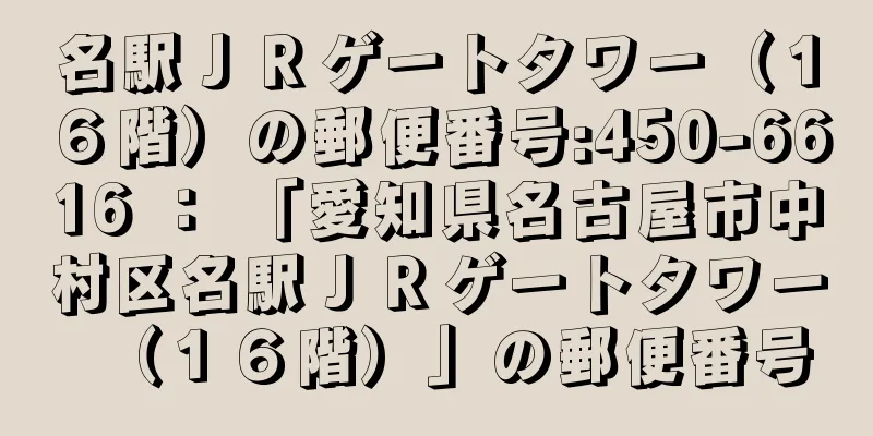 名駅ＪＲゲートタワー（１６階）の郵便番号:450-6616 ： 「愛知県名古屋市中村区名駅ＪＲゲートタワー（１６階）」の郵便番号