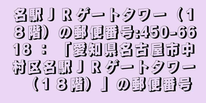 名駅ＪＲゲートタワー（１８階）の郵便番号:450-6618 ： 「愛知県名古屋市中村区名駅ＪＲゲートタワー（１８階）」の郵便番号