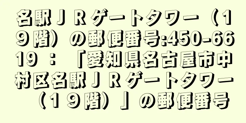 名駅ＪＲゲートタワー（１９階）の郵便番号:450-6619 ： 「愛知県名古屋市中村区名駅ＪＲゲートタワー（１９階）」の郵便番号