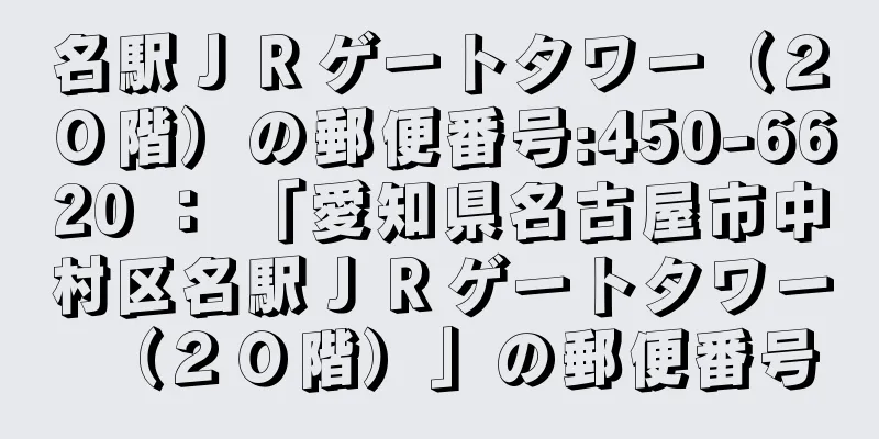 名駅ＪＲゲートタワー（２０階）の郵便番号:450-6620 ： 「愛知県名古屋市中村区名駅ＪＲゲートタワー（２０階）」の郵便番号