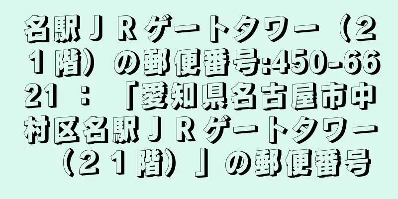 名駅ＪＲゲートタワー（２１階）の郵便番号:450-6621 ： 「愛知県名古屋市中村区名駅ＪＲゲートタワー（２１階）」の郵便番号