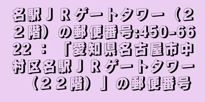 名駅ＪＲゲートタワー（２２階）の郵便番号:450-6622 ： 「愛知県名古屋市中村区名駅ＪＲゲートタワー（２２階）」の郵便番号