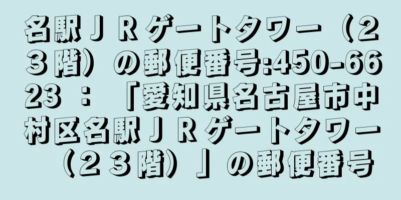 名駅ＪＲゲートタワー（２３階）の郵便番号:450-6623 ： 「愛知県名古屋市中村区名駅ＪＲゲートタワー（２３階）」の郵便番号