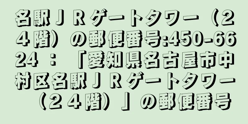 名駅ＪＲゲートタワー（２４階）の郵便番号:450-6624 ： 「愛知県名古屋市中村区名駅ＪＲゲートタワー（２４階）」の郵便番号