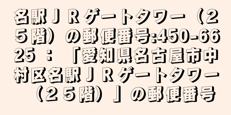 名駅ＪＲゲートタワー（２５階）の郵便番号:450-6625 ： 「愛知県名古屋市中村区名駅ＪＲゲートタワー（２５階）」の郵便番号