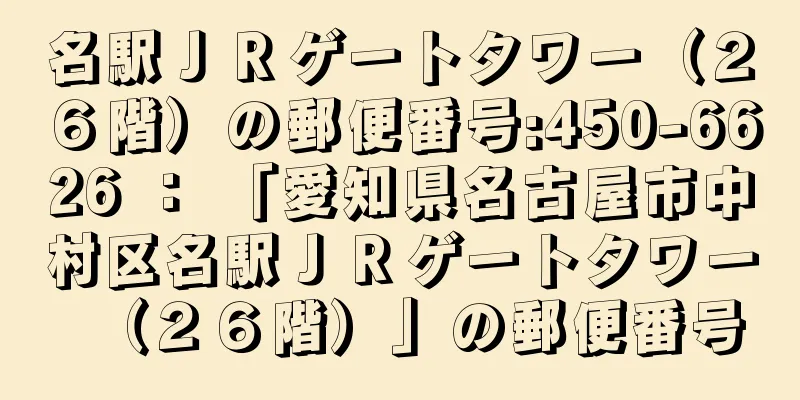 名駅ＪＲゲートタワー（２６階）の郵便番号:450-6626 ： 「愛知県名古屋市中村区名駅ＪＲゲートタワー（２６階）」の郵便番号