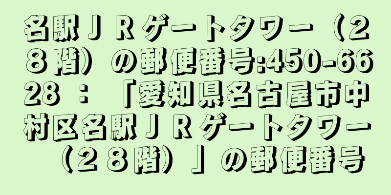 名駅ＪＲゲートタワー（２８階）の郵便番号:450-6628 ： 「愛知県名古屋市中村区名駅ＪＲゲートタワー（２８階）」の郵便番号