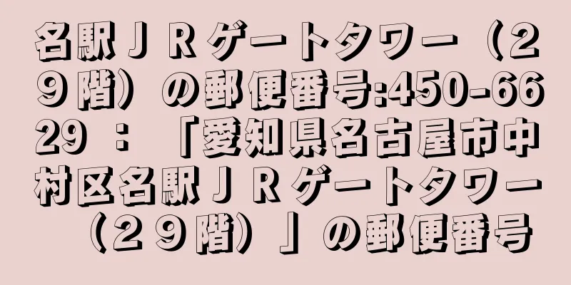 名駅ＪＲゲートタワー（２９階）の郵便番号:450-6629 ： 「愛知県名古屋市中村区名駅ＪＲゲートタワー（２９階）」の郵便番号