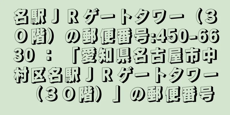 名駅ＪＲゲートタワー（３０階）の郵便番号:450-6630 ： 「愛知県名古屋市中村区名駅ＪＲゲートタワー（３０階）」の郵便番号