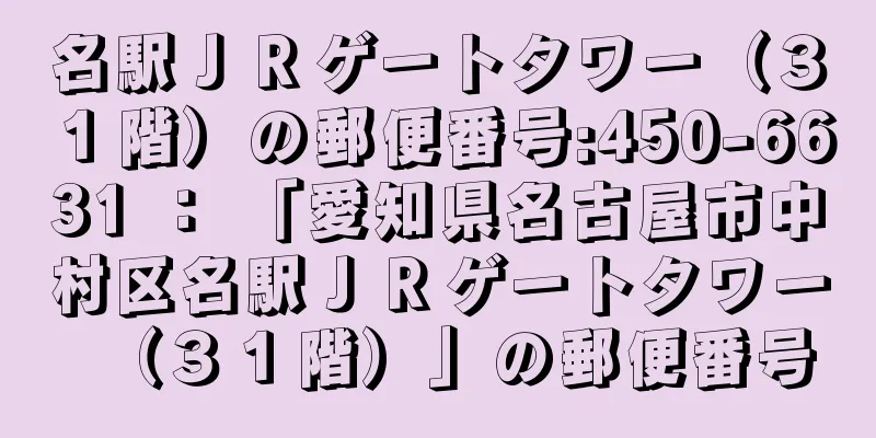 名駅ＪＲゲートタワー（３１階）の郵便番号:450-6631 ： 「愛知県名古屋市中村区名駅ＪＲゲートタワー（３１階）」の郵便番号