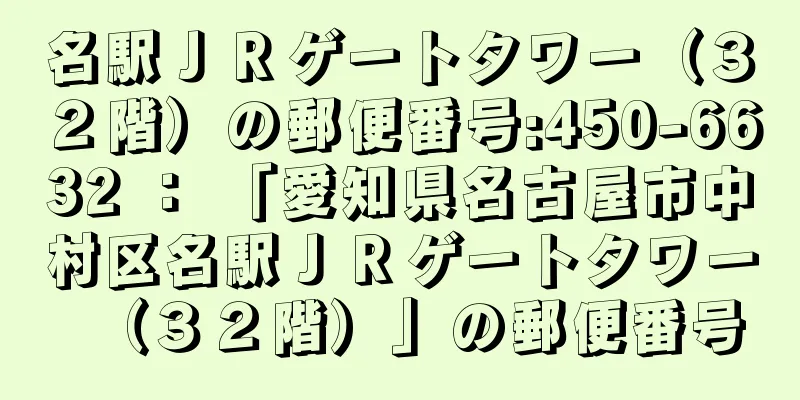 名駅ＪＲゲートタワー（３２階）の郵便番号:450-6632 ： 「愛知県名古屋市中村区名駅ＪＲゲートタワー（３２階）」の郵便番号