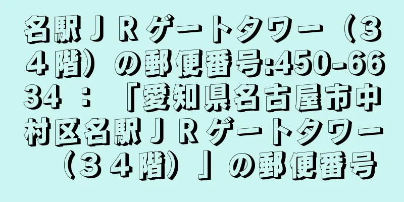 名駅ＪＲゲートタワー（３４階）の郵便番号:450-6634 ： 「愛知県名古屋市中村区名駅ＪＲゲートタワー（３４階）」の郵便番号