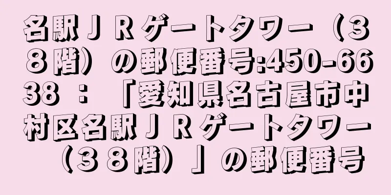 名駅ＪＲゲートタワー（３８階）の郵便番号:450-6638 ： 「愛知県名古屋市中村区名駅ＪＲゲートタワー（３８階）」の郵便番号