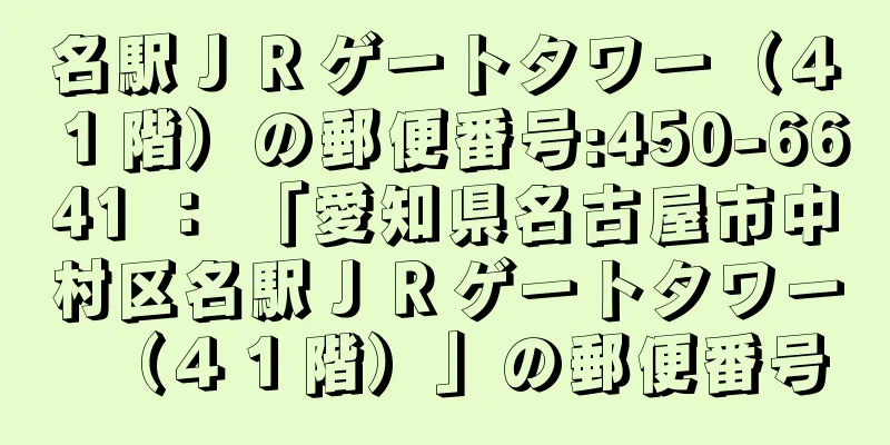 名駅ＪＲゲートタワー（４１階）の郵便番号:450-6641 ： 「愛知県名古屋市中村区名駅ＪＲゲートタワー（４１階）」の郵便番号