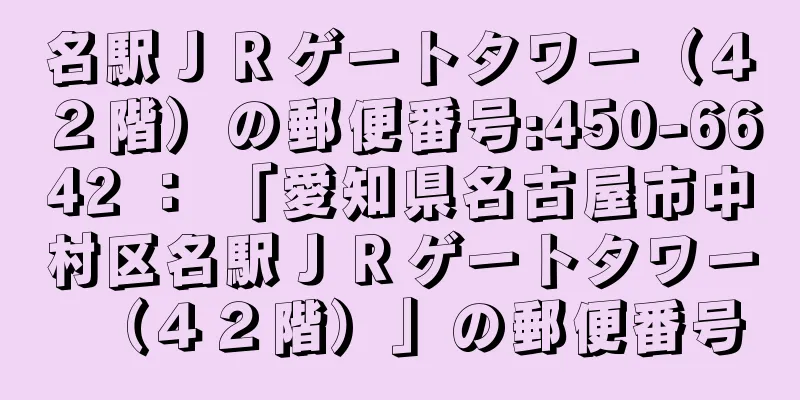 名駅ＪＲゲートタワー（４２階）の郵便番号:450-6642 ： 「愛知県名古屋市中村区名駅ＪＲゲートタワー（４２階）」の郵便番号