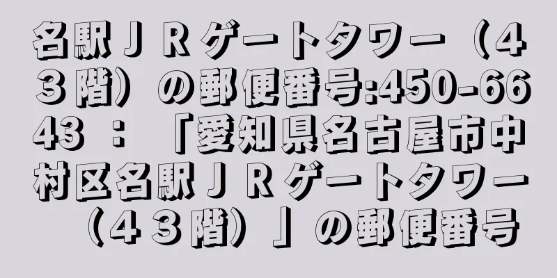 名駅ＪＲゲートタワー（４３階）の郵便番号:450-6643 ： 「愛知県名古屋市中村区名駅ＪＲゲートタワー（４３階）」の郵便番号