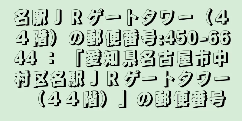 名駅ＪＲゲートタワー（４４階）の郵便番号:450-6644 ： 「愛知県名古屋市中村区名駅ＪＲゲートタワー（４４階）」の郵便番号