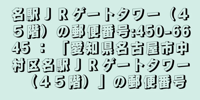 名駅ＪＲゲートタワー（４５階）の郵便番号:450-6645 ： 「愛知県名古屋市中村区名駅ＪＲゲートタワー（４５階）」の郵便番号