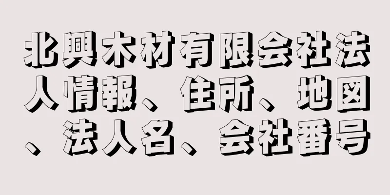 北興木材有限会社法人情報、住所、地図、法人名、会社番号