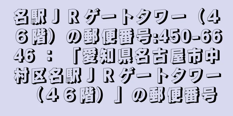 名駅ＪＲゲートタワー（４６階）の郵便番号:450-6646 ： 「愛知県名古屋市中村区名駅ＪＲゲートタワー（４６階）」の郵便番号