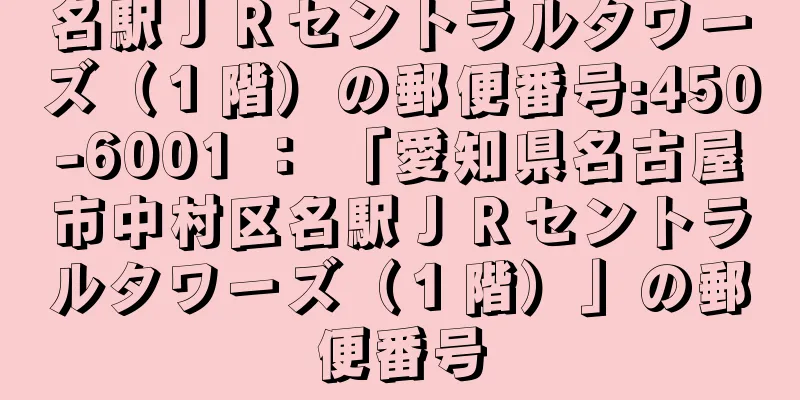 名駅ＪＲセントラルタワーズ（１階）の郵便番号:450-6001 ： 「愛知県名古屋市中村区名駅ＪＲセントラルタワーズ（１階）」の郵便番号