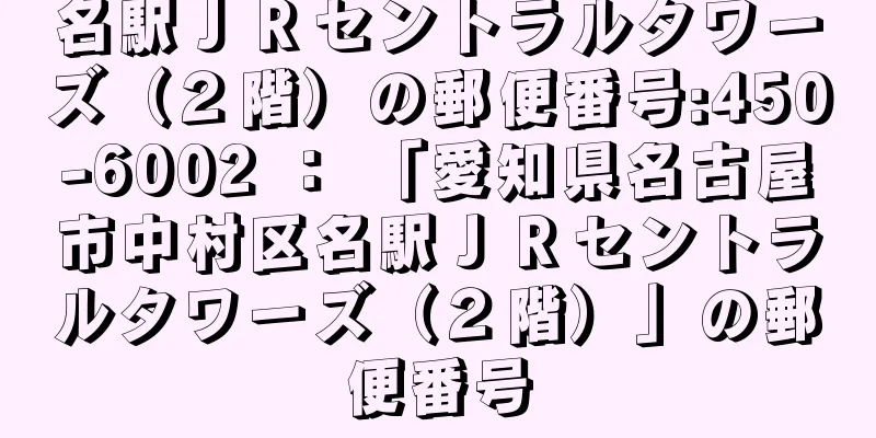 名駅ＪＲセントラルタワーズ（２階）の郵便番号:450-6002 ： 「愛知県名古屋市中村区名駅ＪＲセントラルタワーズ（２階）」の郵便番号