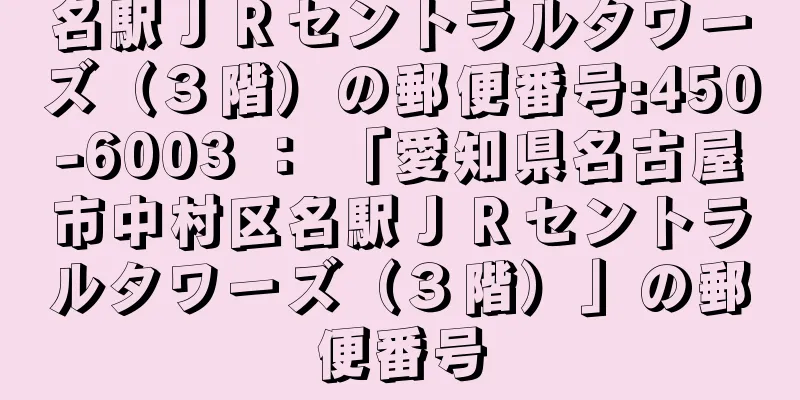 名駅ＪＲセントラルタワーズ（３階）の郵便番号:450-6003 ： 「愛知県名古屋市中村区名駅ＪＲセントラルタワーズ（３階）」の郵便番号