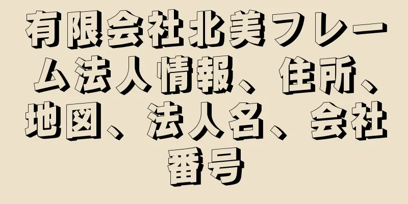 有限会社北美フレーム法人情報、住所、地図、法人名、会社番号