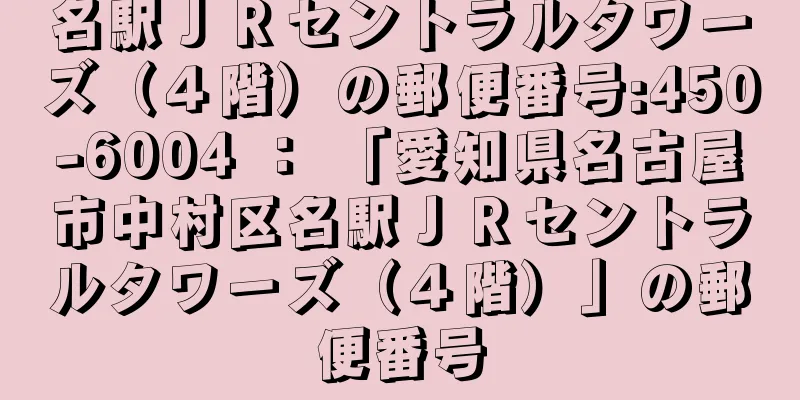 名駅ＪＲセントラルタワーズ（４階）の郵便番号:450-6004 ： 「愛知県名古屋市中村区名駅ＪＲセントラルタワーズ（４階）」の郵便番号