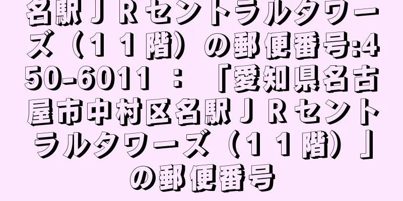 名駅ＪＲセントラルタワーズ（１１階）の郵便番号:450-6011 ： 「愛知県名古屋市中村区名駅ＪＲセントラルタワーズ（１１階）」の郵便番号