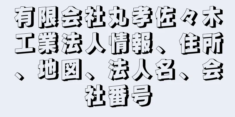 有限会社丸孝佐々木工業法人情報、住所、地図、法人名、会社番号