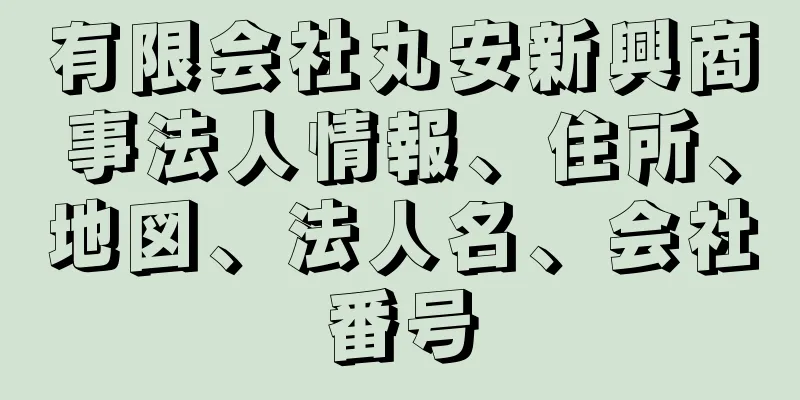 有限会社丸安新興商事法人情報、住所、地図、法人名、会社番号