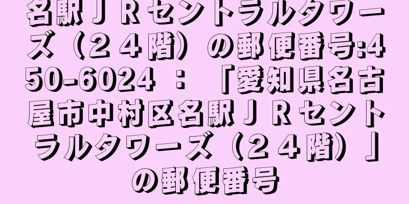 名駅ＪＲセントラルタワーズ（２４階）の郵便番号:450-6024 ： 「愛知県名古屋市中村区名駅ＪＲセントラルタワーズ（２４階）」の郵便番号