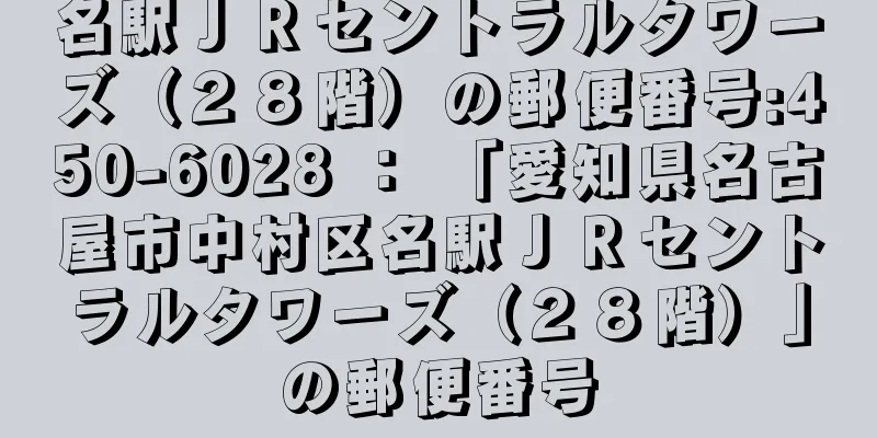 名駅ＪＲセントラルタワーズ（２８階）の郵便番号:450-6028 ： 「愛知県名古屋市中村区名駅ＪＲセントラルタワーズ（２８階）」の郵便番号