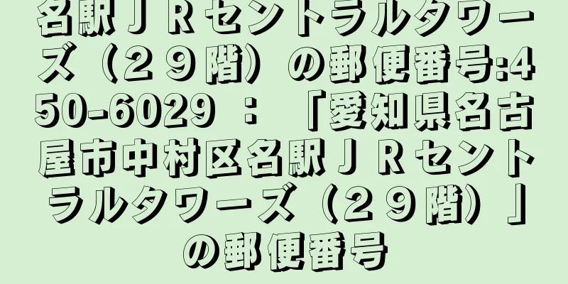 名駅ＪＲセントラルタワーズ（２９階）の郵便番号:450-6029 ： 「愛知県名古屋市中村区名駅ＪＲセントラルタワーズ（２９階）」の郵便番号