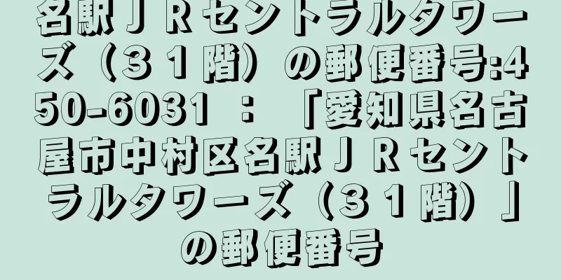 名駅ＪＲセントラルタワーズ（３１階）の郵便番号:450-6031 ： 「愛知県名古屋市中村区名駅ＪＲセントラルタワーズ（３１階）」の郵便番号