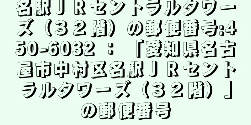 名駅ＪＲセントラルタワーズ（３２階）の郵便番号:450-6032 ： 「愛知県名古屋市中村区名駅ＪＲセントラルタワーズ（３２階）」の郵便番号