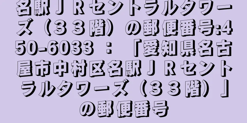 名駅ＪＲセントラルタワーズ（３３階）の郵便番号:450-6033 ： 「愛知県名古屋市中村区名駅ＪＲセントラルタワーズ（３３階）」の郵便番号