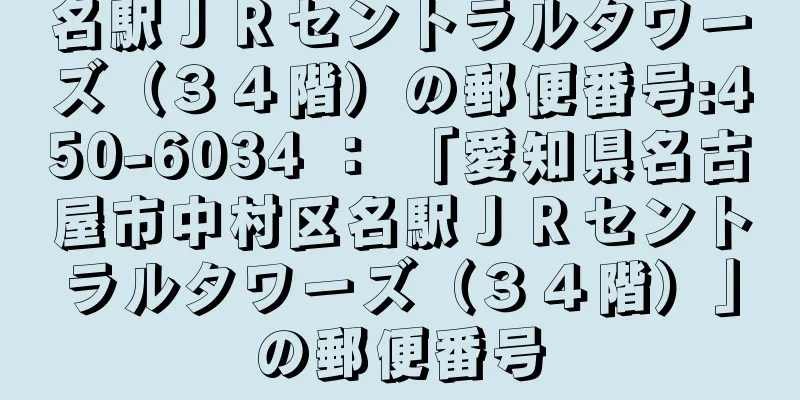 名駅ＪＲセントラルタワーズ（３４階）の郵便番号:450-6034 ： 「愛知県名古屋市中村区名駅ＪＲセントラルタワーズ（３４階）」の郵便番号