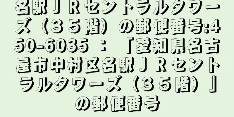 名駅ＪＲセントラルタワーズ（３５階）の郵便番号:450-6035 ： 「愛知県名古屋市中村区名駅ＪＲセントラルタワーズ（３５階）」の郵便番号