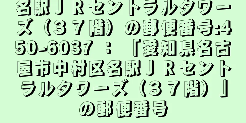 名駅ＪＲセントラルタワーズ（３７階）の郵便番号:450-6037 ： 「愛知県名古屋市中村区名駅ＪＲセントラルタワーズ（３７階）」の郵便番号