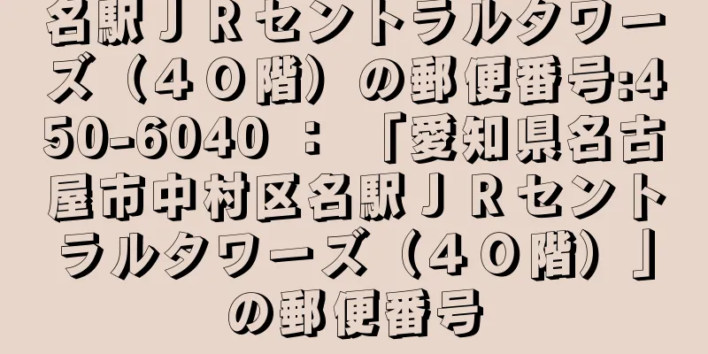 名駅ＪＲセントラルタワーズ（４０階）の郵便番号:450-6040 ： 「愛知県名古屋市中村区名駅ＪＲセントラルタワーズ（４０階）」の郵便番号