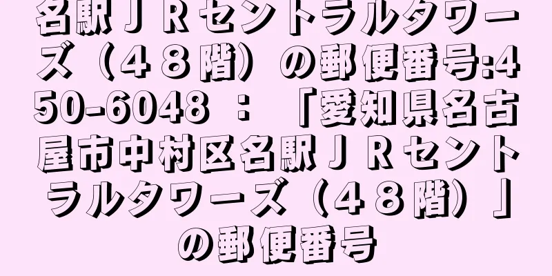 名駅ＪＲセントラルタワーズ（４８階）の郵便番号:450-6048 ： 「愛知県名古屋市中村区名駅ＪＲセントラルタワーズ（４８階）」の郵便番号