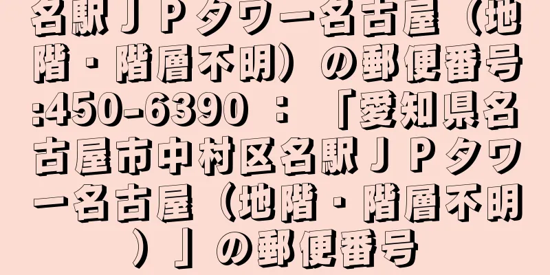 名駅ＪＰタワー名古屋（地階・階層不明）の郵便番号:450-6390 ： 「愛知県名古屋市中村区名駅ＪＰタワー名古屋（地階・階層不明）」の郵便番号