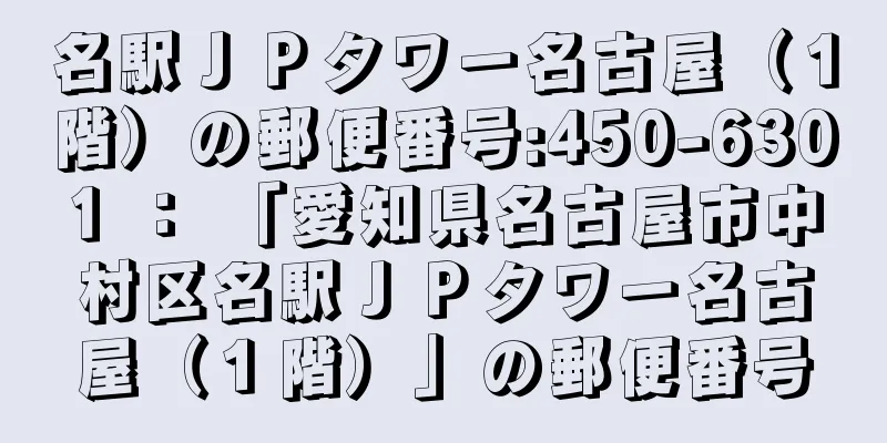 名駅ＪＰタワー名古屋（１階）の郵便番号:450-6301 ： 「愛知県名古屋市中村区名駅ＪＰタワー名古屋（１階）」の郵便番号