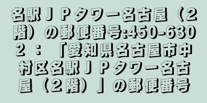 名駅ＪＰタワー名古屋（２階）の郵便番号:450-6302 ： 「愛知県名古屋市中村区名駅ＪＰタワー名古屋（２階）」の郵便番号