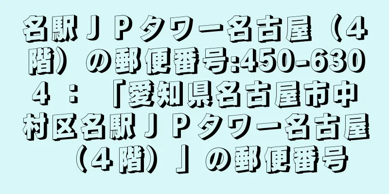 名駅ＪＰタワー名古屋（４階）の郵便番号:450-6304 ： 「愛知県名古屋市中村区名駅ＪＰタワー名古屋（４階）」の郵便番号