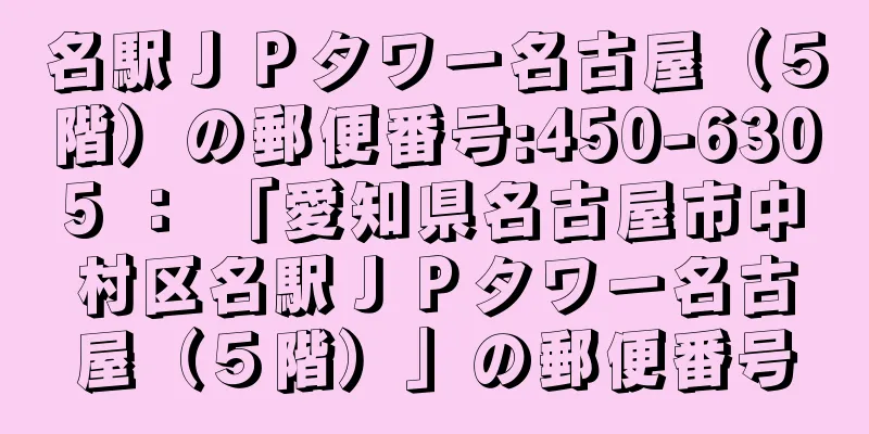 名駅ＪＰタワー名古屋（５階）の郵便番号:450-6305 ： 「愛知県名古屋市中村区名駅ＪＰタワー名古屋（５階）」の郵便番号