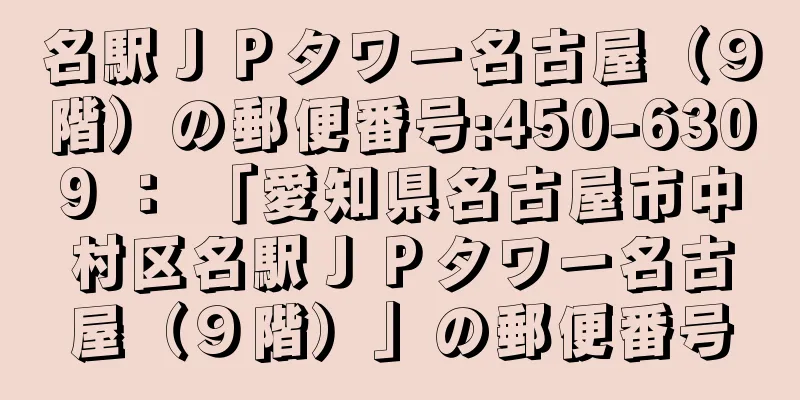 名駅ＪＰタワー名古屋（９階）の郵便番号:450-6309 ： 「愛知県名古屋市中村区名駅ＪＰタワー名古屋（９階）」の郵便番号