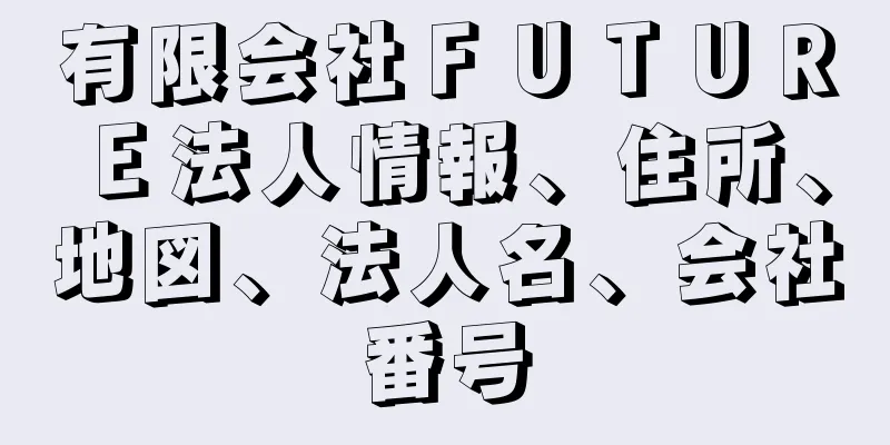 有限会社ＦＵＴＵＲＥ法人情報、住所、地図、法人名、会社番号